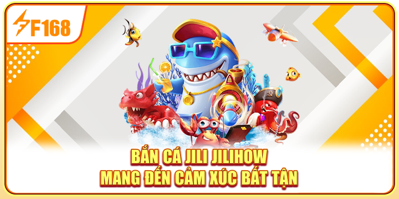 Bắn cá Jili Jilihow mang đến cảm xúc bất tận