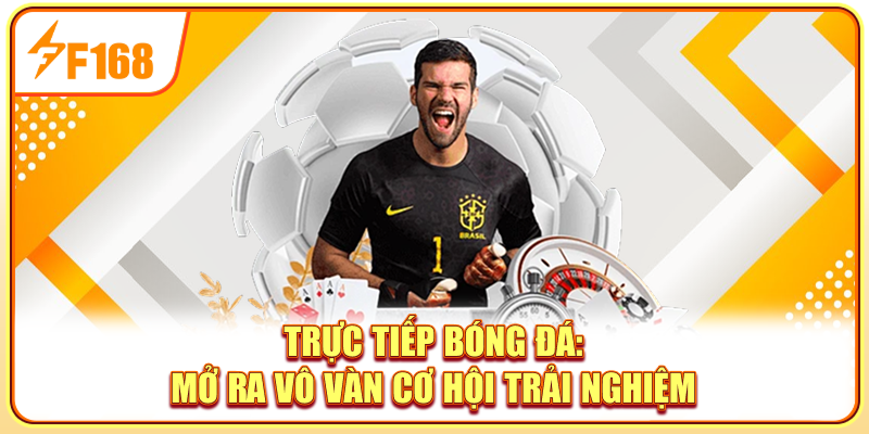 Trực tiếp bóng đá mở ra vô vàn cơ hội trải nghiệm
