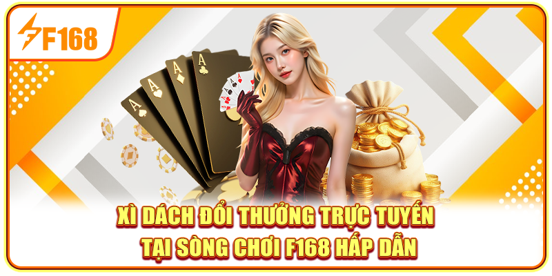 Xì Dách Đổi Thưởng Trực Tuyến Tại Sòng Chơi F168 Hấp Dẫn